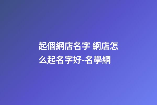 起個網店名字 網店怎么起名字好-名學網